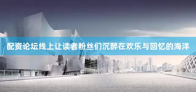 配资论坛线上让读者粉丝们沉醉在欢乐与回忆的海洋