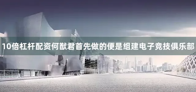 10倍杠杆配资何猷君首先做的便是组建电子竞技俱乐部