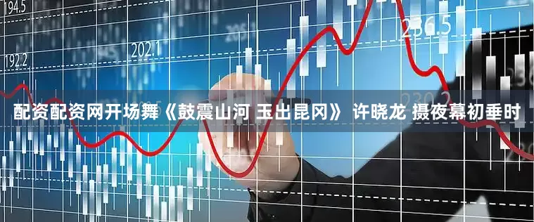 配资配资网开场舞《鼓震山河 玉出昆冈》 许晓龙 摄夜幕初垂时