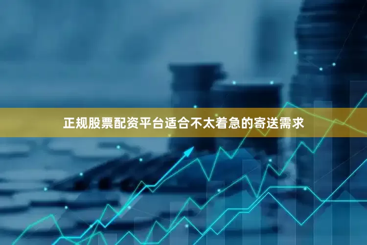 正规股票配资平台适合不太着急的寄送需求