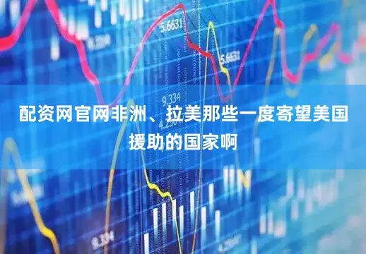 配资网官网非洲、拉美那些一度寄望美国援助的国家啊