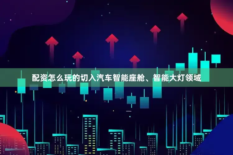 配资怎么玩的切入汽车智能座舱、智能大灯领域