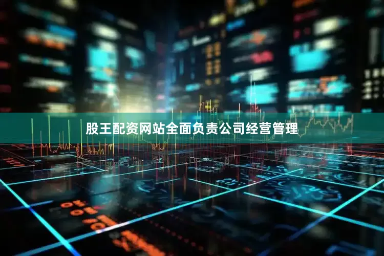 股王配资网站全面负责公司经营管理