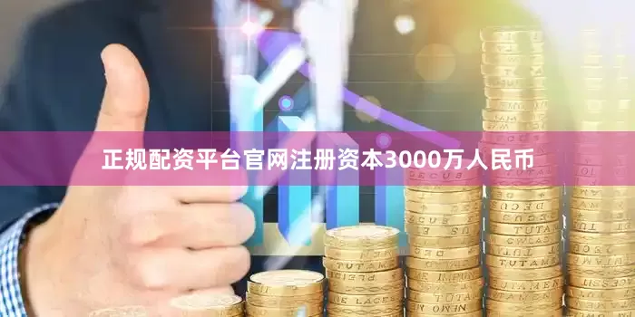 正规配资平台官网注册资本3000万人民币