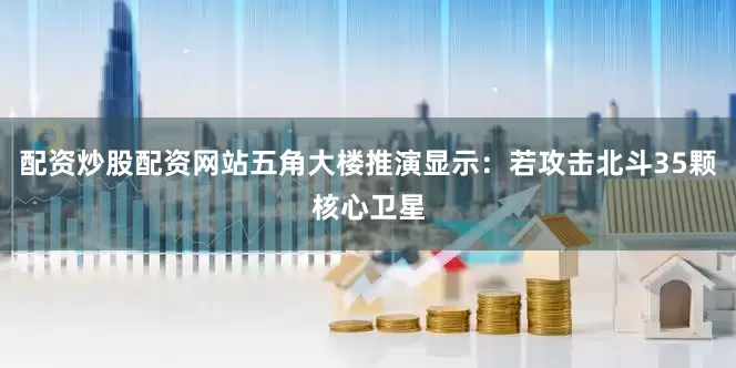 配资炒股配资网站五角大楼推演显示：若攻击北斗35颗核心卫星