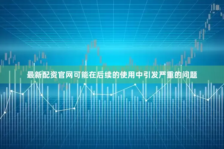 最新配资官网可能在后续的使用中引发严重的问题
