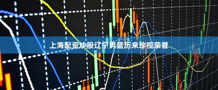 上海配资炒股辽宁男篮历来珍视荣誉