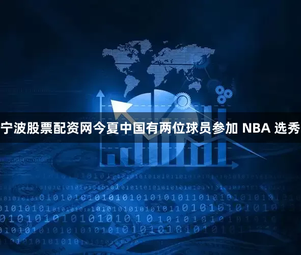 宁波股票配资网今夏中国有两位球员参加 NBA 选秀