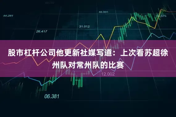 股市杠杆公司他更新社媒写道：上次看苏超徐州队对常州队的比赛