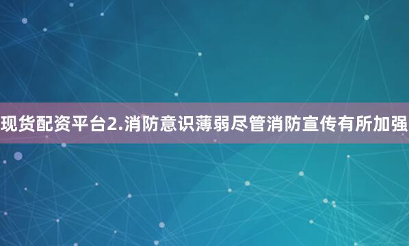 现货配资平台2.消防意识薄弱尽管消防宣传有所加强