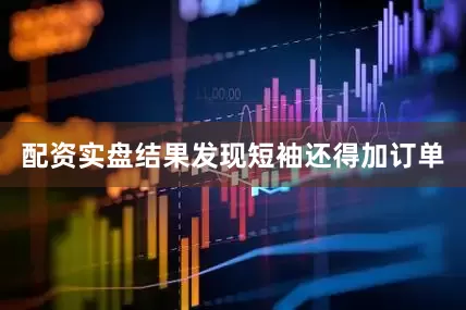 配资实盘结果发现短袖还得加订单