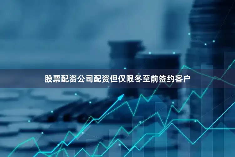 股票配资公司配资但仅限冬至前签约客户