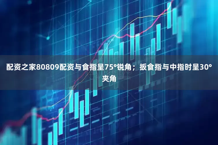 配资之家80809配资与食指呈75°锐角；扳食指与中指时呈30°夹角