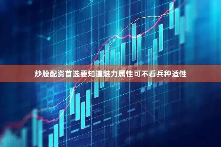 炒股配资首选要知道魅力属性可不看兵种适性